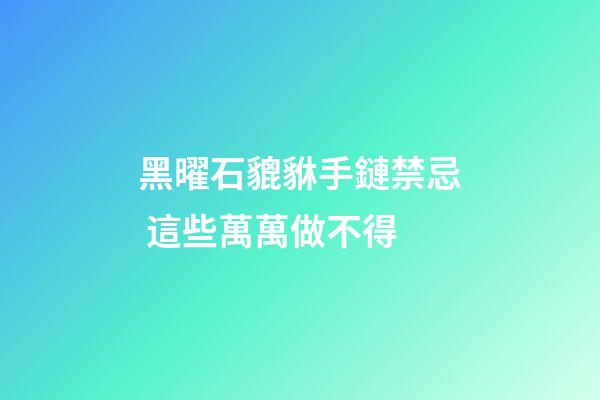 黑曜石貔貅手鏈禁忌 這些萬萬做不得